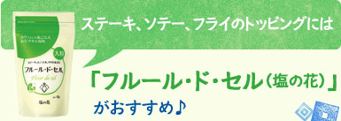 ステーキ、ソテー、フライのトッピングには「フルール・ド・セル（塩の花）がおすすめ！」