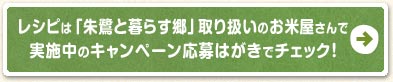 レシピは「朱鷺と暮らす郷」取り扱いのお米屋さんで配布中のキャンペーン応募はがきでチェック！