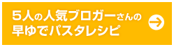 5人の人気ブロガーさんの早ゆでパスタレシピ