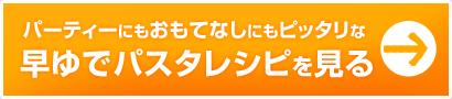 パーティーにもおもてなしにもピッタリなみんなの早ゆでパスタレシピを見る