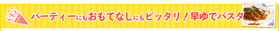 パーティーにもおもてなしにもピッタリ！早ゆでパスタ