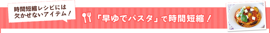 「早ゆでパスタ」で時間短縮！