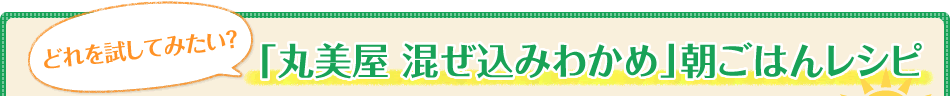 「丸美屋 混ぜ込みわかめ」朝ごはんレシピ