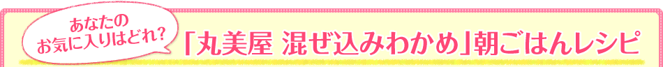 「丸美屋 混ぜ込みわかめ」朝ごはんレシピ