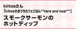 kiitosさん「kiitosのおうちカフェごはん**here and now***」スモークサーモンのホットディップ