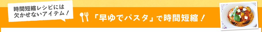 「早ゆでパスタ」で時間短縮！