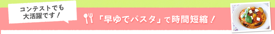 「早ゆでパスタ」で時間短縮！