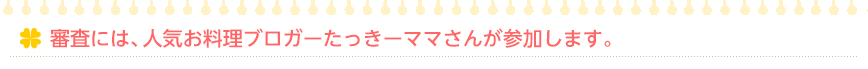 審査には、人気お料理ブロガーたっきーママさんが参加します。