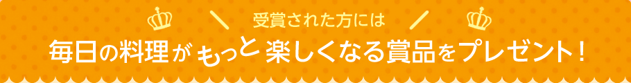 受賞された方にはうれしい 毎日の料理がもっと楽しくなる賞品をプレゼント！