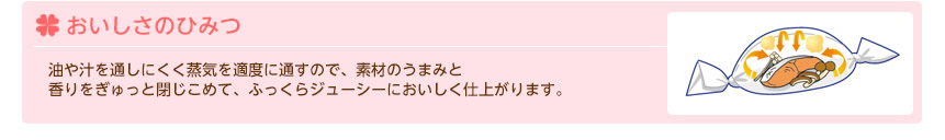 おいしさのひみつ　油や汁を通しにくく蒸気を適度に通すので、素材のうまみと香りをぎゅっと閉じこめて、ふっくらジューシーにおいしく仕上がります。