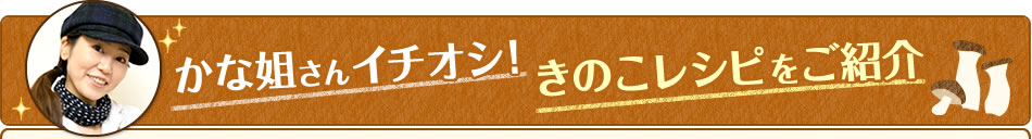 かな姐さんイチオシ！きのこレシピをご紹介