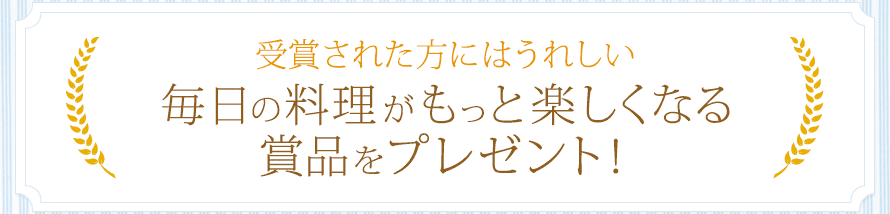 受賞された方にはうれしい 毎日の料理がもっと楽しくなる賞品をプレゼント！