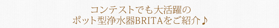 コンテストでも大活躍のポット型浄水器BRITAをご紹介♪
