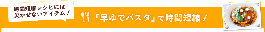 「早ゆでパスタ」で時間短縮！