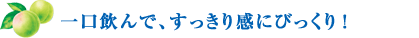 一口飲んで、すっきり感にびっくり！