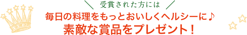 受賞された方には毎日の料理をもっとおいしくヘルシーに♪素敵な賞品をプレゼント！