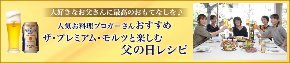 大好きなお父さんに最高級のおもてなしを♪人気お料理ブロガーさんおすすめザ・プレミアム・モルツ と楽しむ 父の日レシピ