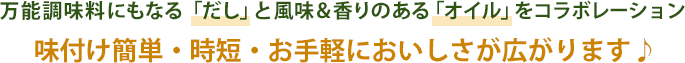 万能調味料にもなる「だし」と風味＆香りのある「オイル」をコラボレーション 味付け簡単・時短・お手軽においしさが広がります♪