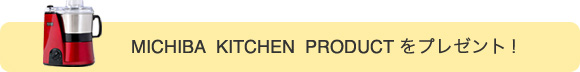 MICHIBA  KITCHEN  PRODUCT をプレゼント！
