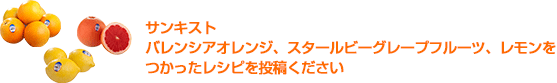 サンキストバレンシアオレンジ、スタールビーグレープフルーツ、レモンをつかったレシピを投稿ください