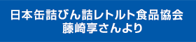 日本缶詰びん詰レトルト食品協会 藤崎享さんより