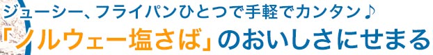 ジューシー、フライパンひとつで手軽でカンタン♪「ノルウェー塩さば」のおいしさにせまる