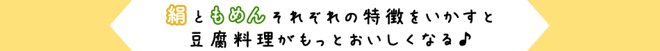 絹ともめん それぞれの特徴をいかすと豆腐料理がもっとおいしくなる♪