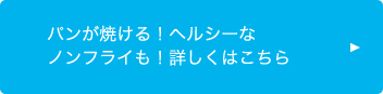 パンが焼ける！ヘルシーなノンフライも！詳しくはこちら