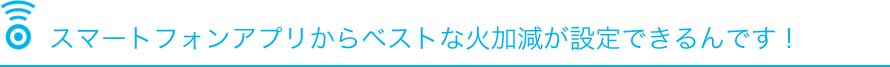 スマートフォンアプリからベストな火加減が設定できるんです！