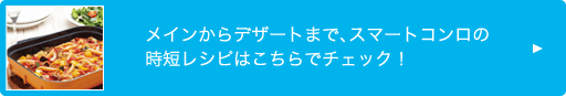 メインからデザートまで、スマートコンロの時短レシピはこちらでチェック！