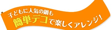 子どもに人気の鍋も簡単デコで楽しくアレンジ！