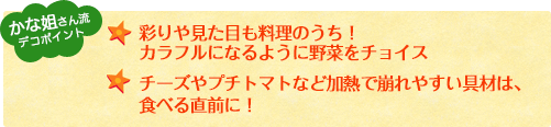 彩りや見た目も料理のうち！カラフルになるように野菜をチョイスチーズやプチトマトなど加熱で崩れやすい具材は、食べる直前に！