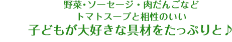 野菜・ソーセージ・肉だんごなどトマトスープと相性のいい子どもが大好きな具材をたっぷりと♪