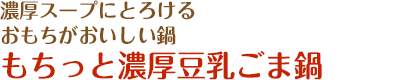 濃厚スープにとろけるおもちがおいしい鍋 もちっと濃厚豆乳ごま鍋