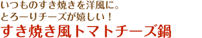 いつものすき焼きを洋風に。とろーりチーズが嬉しい！すき焼き風トマトチーズ鍋