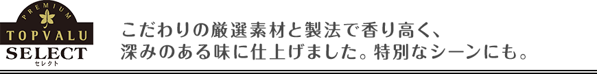 こだわりの厳選素材と製法で香り高く、深みのある味に仕上げました。特別なシーンにも。