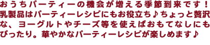 おうちパーティーの機会が増える季節到来です！乳製品はパーティーレシピにもお役立ち♪ちょっと贅沢な、ヨーグルトやチーズ等を使えばおもてなしにもぴったり。華やかなパーティーレシピが楽しめます♪