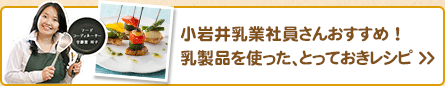 小岩井乳業社員さんおすすめ ！乳製品を使った、とっておきレシピ