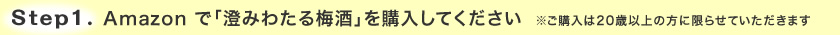 Step.1 Amazon で「澄みわたる梅酒」を購入してください　※ご購入は20歳以上の方に限らせていただきます