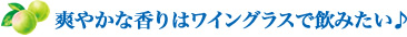 爽やかな香りはワイングラスで飲みたい♪