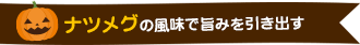 ナツメグの風味で旨みを引き出す