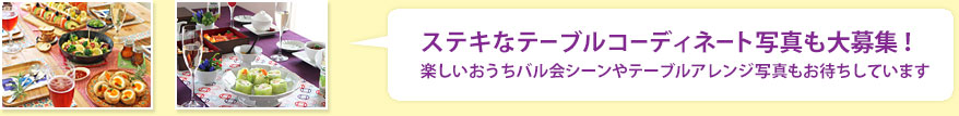 ステキなテーブルコーディネート写真も大募集！楽しいおうちバル会シーンやテーブルアレンジ写真もお待ちしています