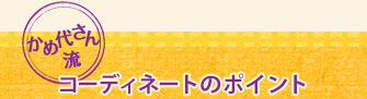 かめ代さん流  コーディネートのポイント