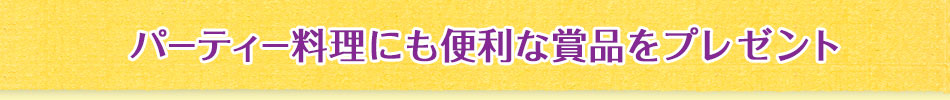 パーティー料理にも便利な賞品をプレゼント