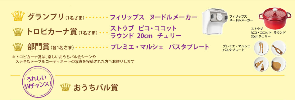 グランプリ（1名さま）フィリップス　ヌードルメーカー/トロピカーナ賞（1名さま） ストウブ ピコ・ココット ラウンド20cm チェリー/部門賞（各1名さま）プレミエ・マルシェ パスタプレート