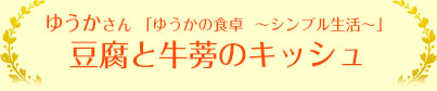ゆうかさん 「ゆうかの食卓　～シンプル生活～」豆腐と牛蒡のキッシュ