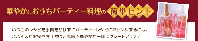 華やかなおうちパーティー料理の簡単ヒント いつものレシピを手間をかけずにパーティーレシピにアレンジするには、スパイスがお役立ち！香りと風味で華やかな一皿にグレードアップ♪