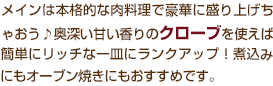 メインは本格的な肉料理で豪華に盛り上げちゃおう♪奥深い甘い香りのクローブを使えば、簡単にリッチな一皿にランクアップ！煮込みにもオーブン焼きにもおすすめです。