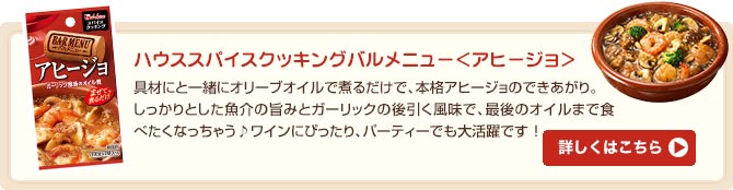 ハウススパイスクッキングバルメニューアヒージョ 具材にと一緒にオリーブオイルで煮るだけで、本格アヒージョのできあがり。しっかりとした魚介の旨みとガーリックの後引く風味で、最後のオイルまで食べたくなっちゃう♪ワインにぴったり、パーティーでも大活躍です！