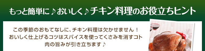 もっと簡単に♪おいしく♪チキン料理のお役立ちヒント この季節のおもてなしに、チキン料理は欠かせません！おいしく仕上げるコツはスパイスを使ってくさみを消すコト肉の旨みが引き立ちます♪